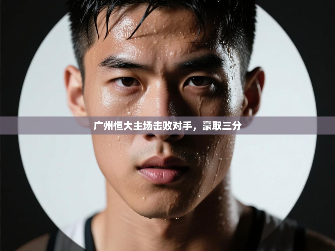 蓝鲸体育网页版网址-广州恒大主场击败对手，豪取三分