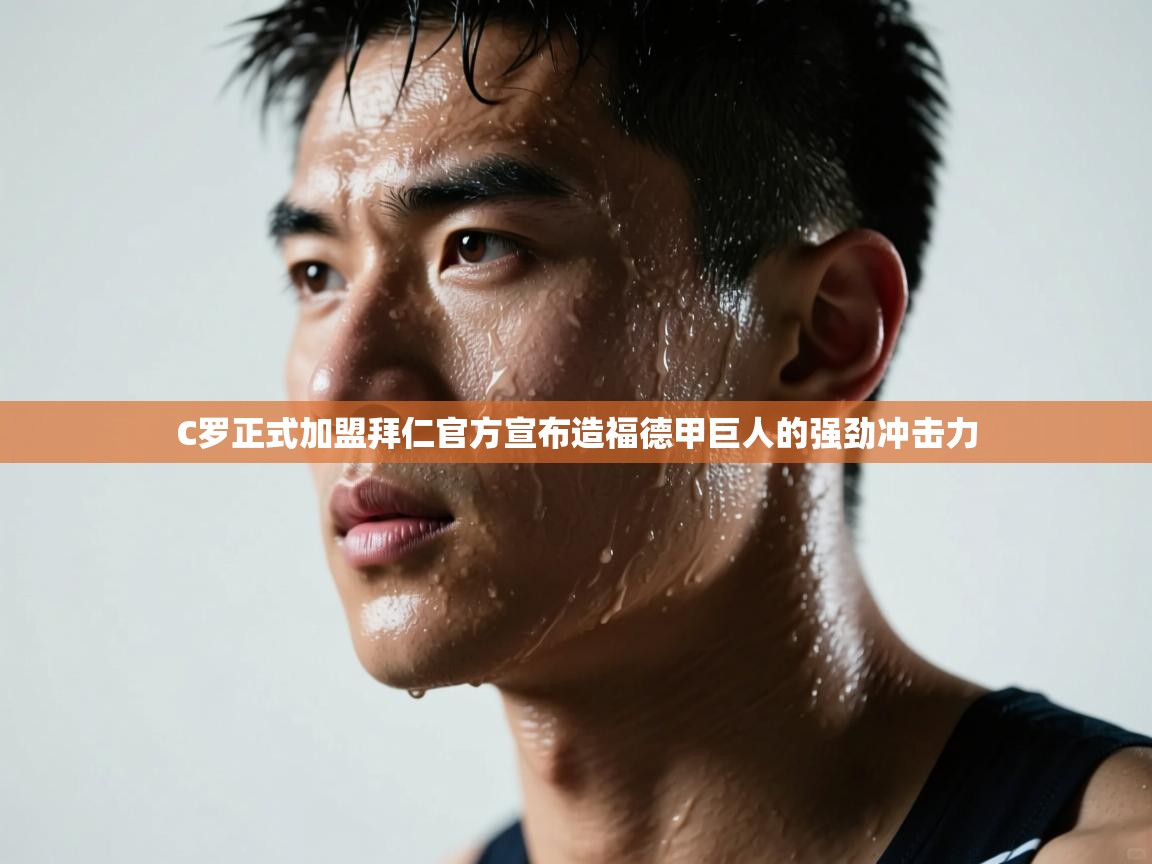 蓝鲸体育网页版-C罗正式加盟拜仁官方宣布造福德甲巨人的强劲冲击力