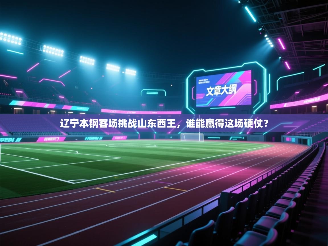 蓝鲸体育app电脑-辽宁本钢客场挑战山东西王，谁能赢得这场硬仗？