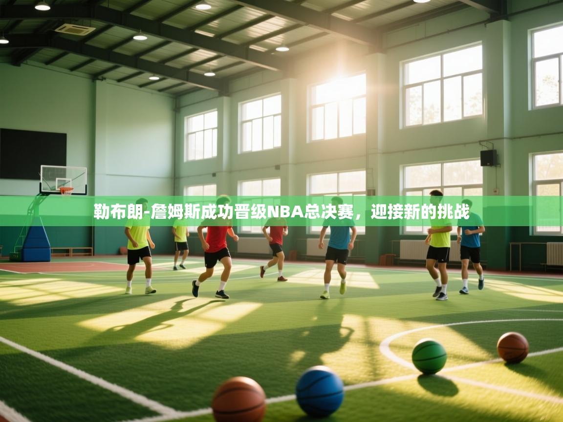 鲸蓝体育平台-勒布朗-詹姆斯成功晋级NBA总决赛，迎接新的挑战  第3张