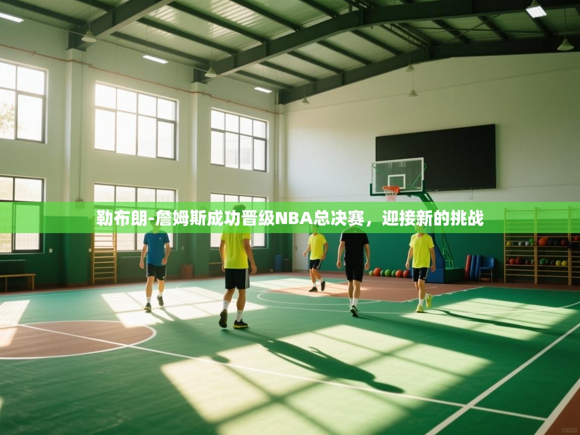 鲸蓝体育平台-勒布朗-詹姆斯成功晋级NBA总决赛，迎接新的挑战  第4张