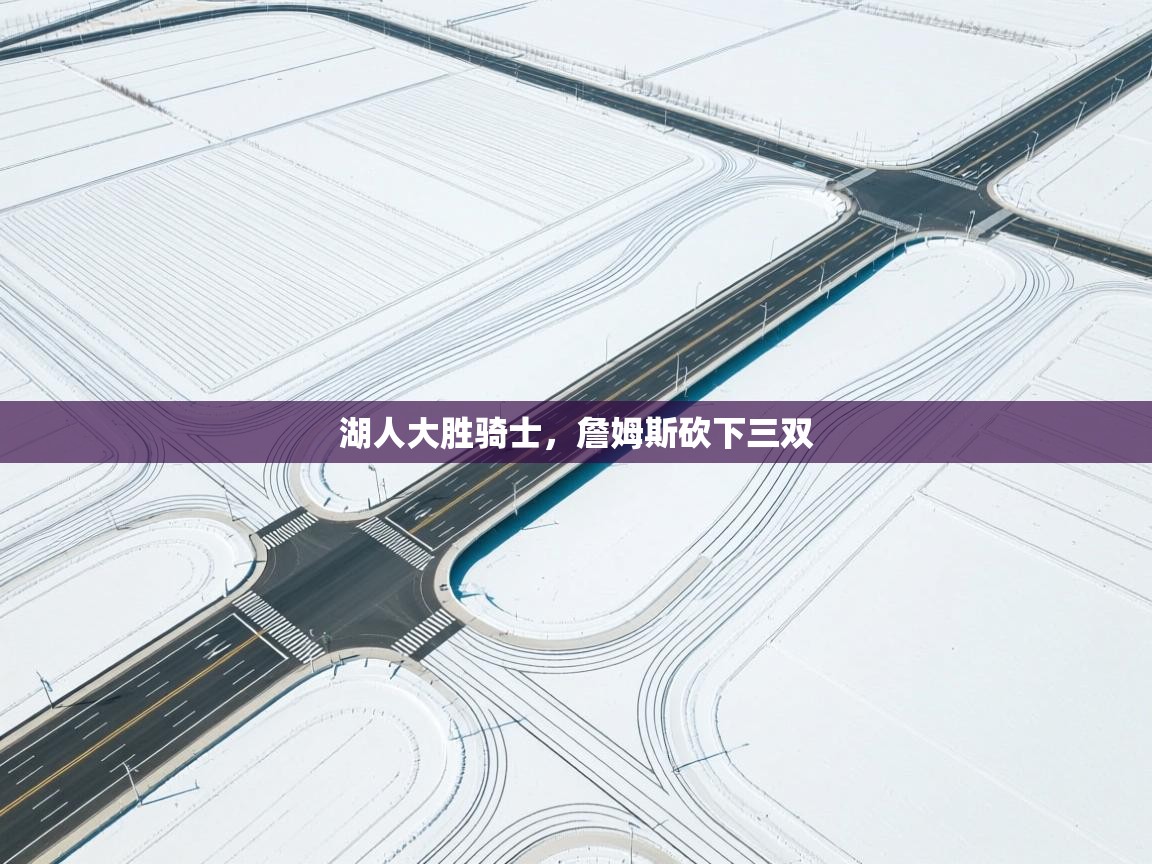 蓝鲸体育app电脑版下载-湖人大胜骑士，詹姆斯砍下三双