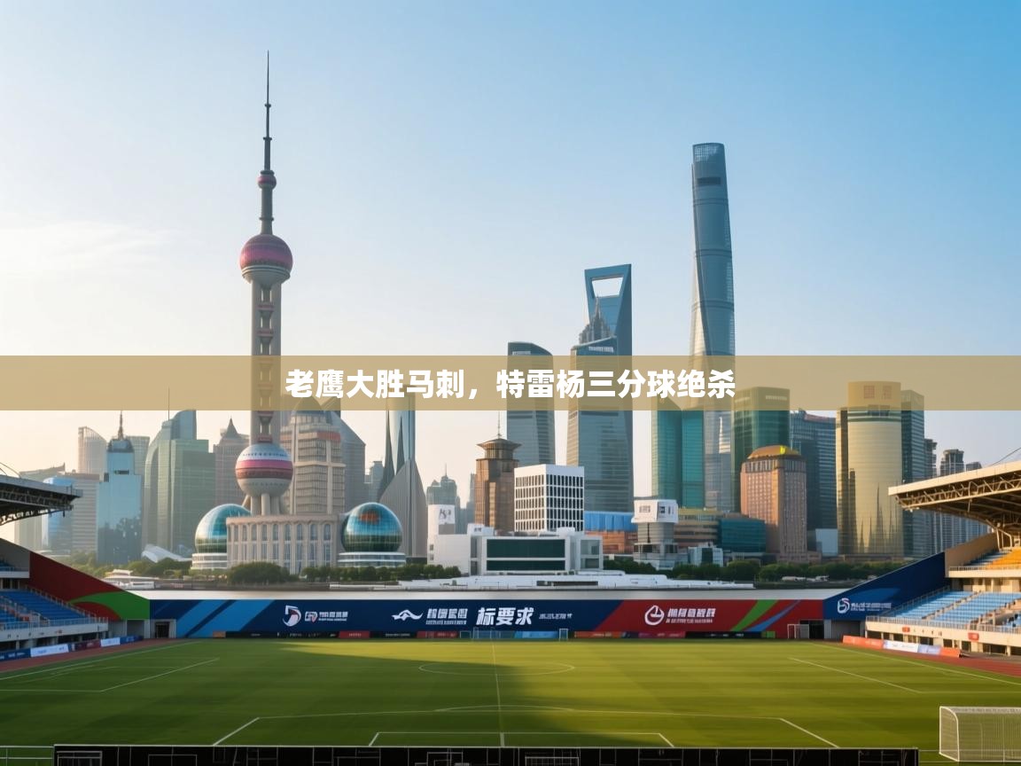 蓝鲸体育在线直播-老鹰大胜马刺，特雷杨三分球绝杀