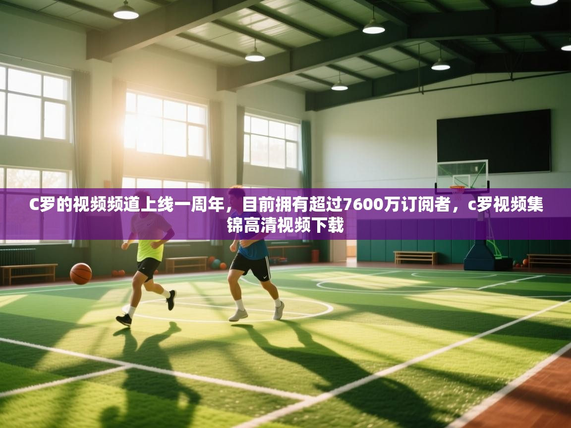 蓝鲸体育足球直播在线观看-C罗的视频频道上线一周年，目前拥有超过7600万订阅者，c罗视频集锦高清视频下载  第4张