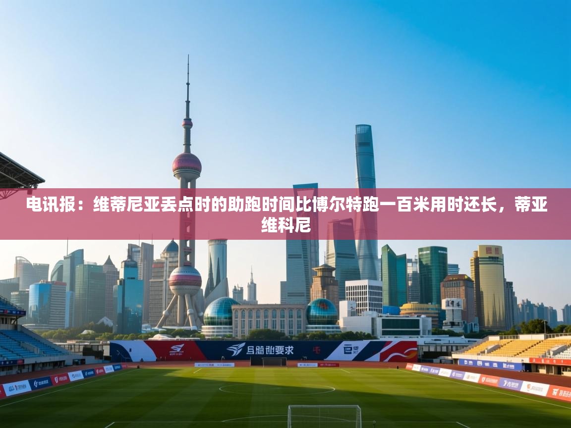 蓝鲸体育app电脑版下载-电讯报：维蒂尼亚丢点时的助跑时间比博尔特跑一百米用时还长，蒂亚维科尼