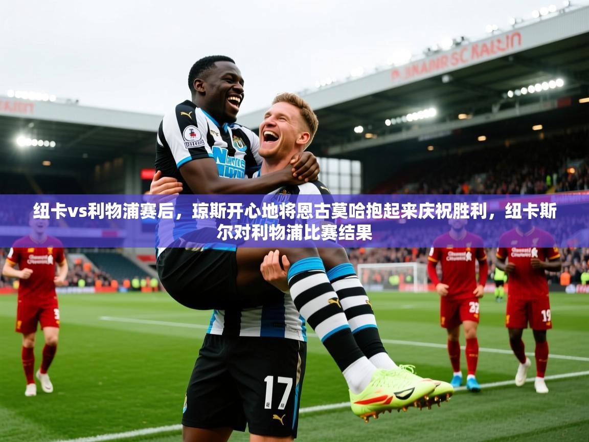 鲸蓝体育平台-纽卡vs利物浦赛后，琼斯开心地将恩古莫哈抱起来庆祝胜利，纽卡斯尔对利物浦比赛结果