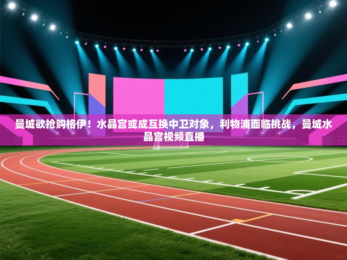 蓝鲸体育app-曼城欲抢购格伊！水晶宫或成互换中卫对象，利物浦面临挑战，曼城水晶宫视频直播