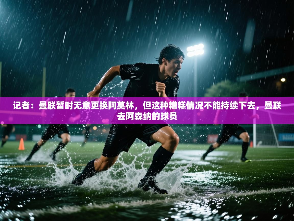 蓝鲸体育app官方入口-记者：曼联暂时无意更换阿莫林，但这种糟糕情况不能持续下去，曼联去阿森纳的球员