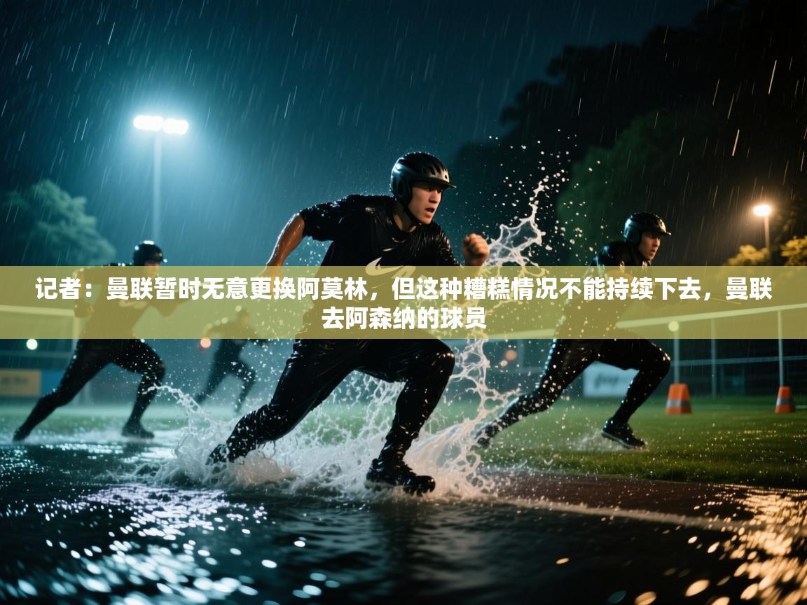 蓝鲸体育app官方入口-记者:曼联暂时无意更换阿莫林,但这种糟糕情况不能持续下去,曼联去阿森纳的球员 第2张