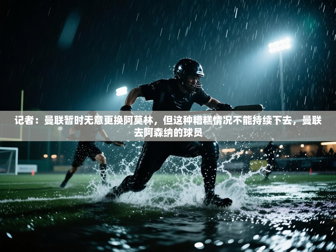 蓝鲸体育app官方入口-记者:曼联暂时无意更换阿莫林,但这种糟糕情况不能持续下去,曼联去阿森纳的球员 第3张