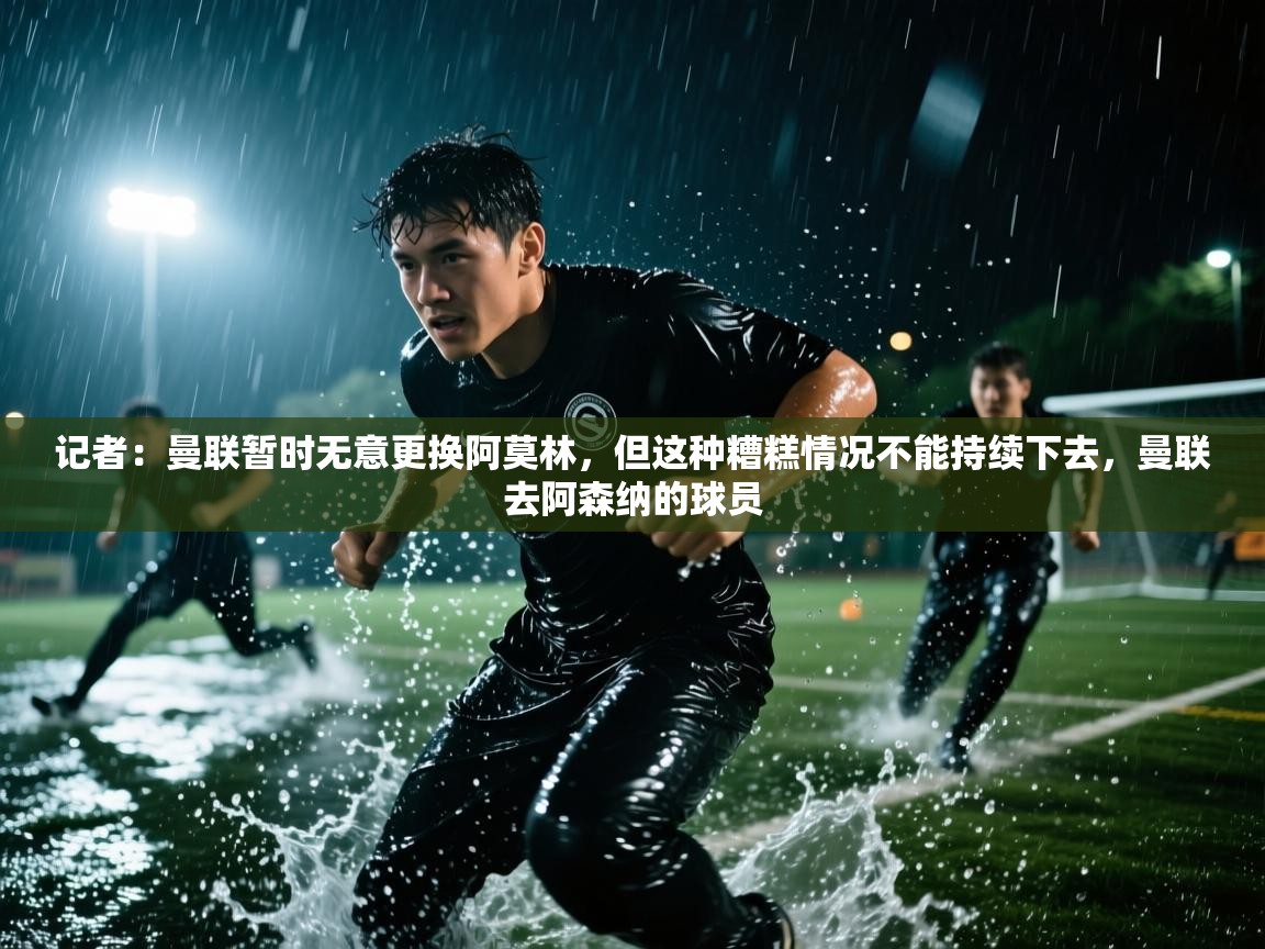 蓝鲸体育app官方入口-记者:曼联暂时无意更换阿莫林,但这种糟糕情况不能持续下去,曼联去阿森纳的球员 第4张