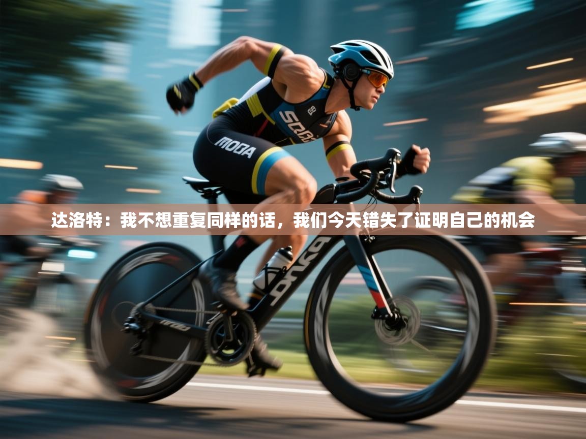 蓝鲸体育app下载官网-达洛特：我不想重复同样的话，我们今天错失了证明自己的机会