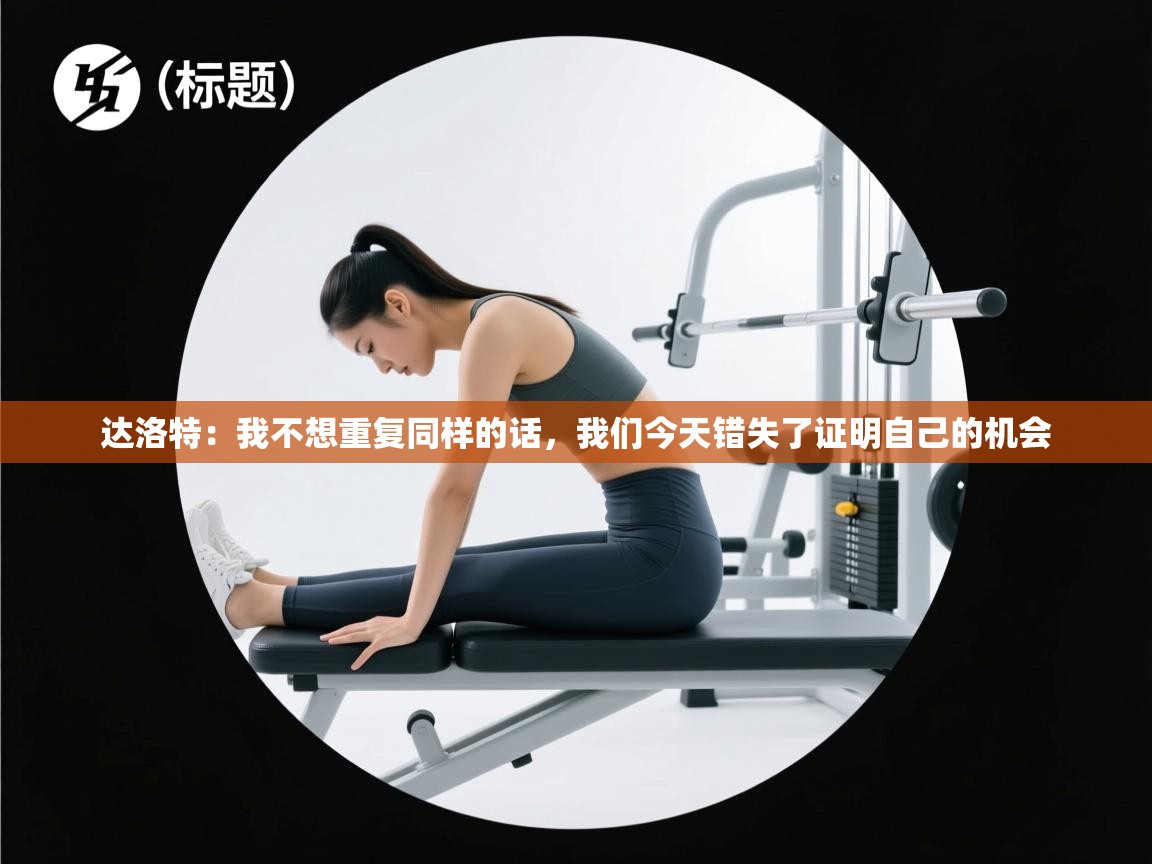 蓝鲸体育app下载官网-达洛特:我不想重复同样的话,我们今天错失了证明自己的机会 第3张