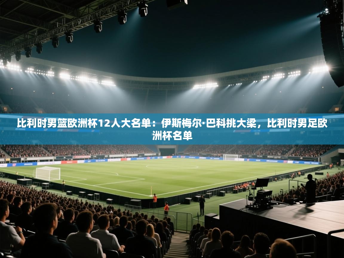 蓝鲸体育app-比利时男篮欧洲杯12人大名单：伊斯梅尔·巴科挑大梁，比利时男足欧洲杯名单