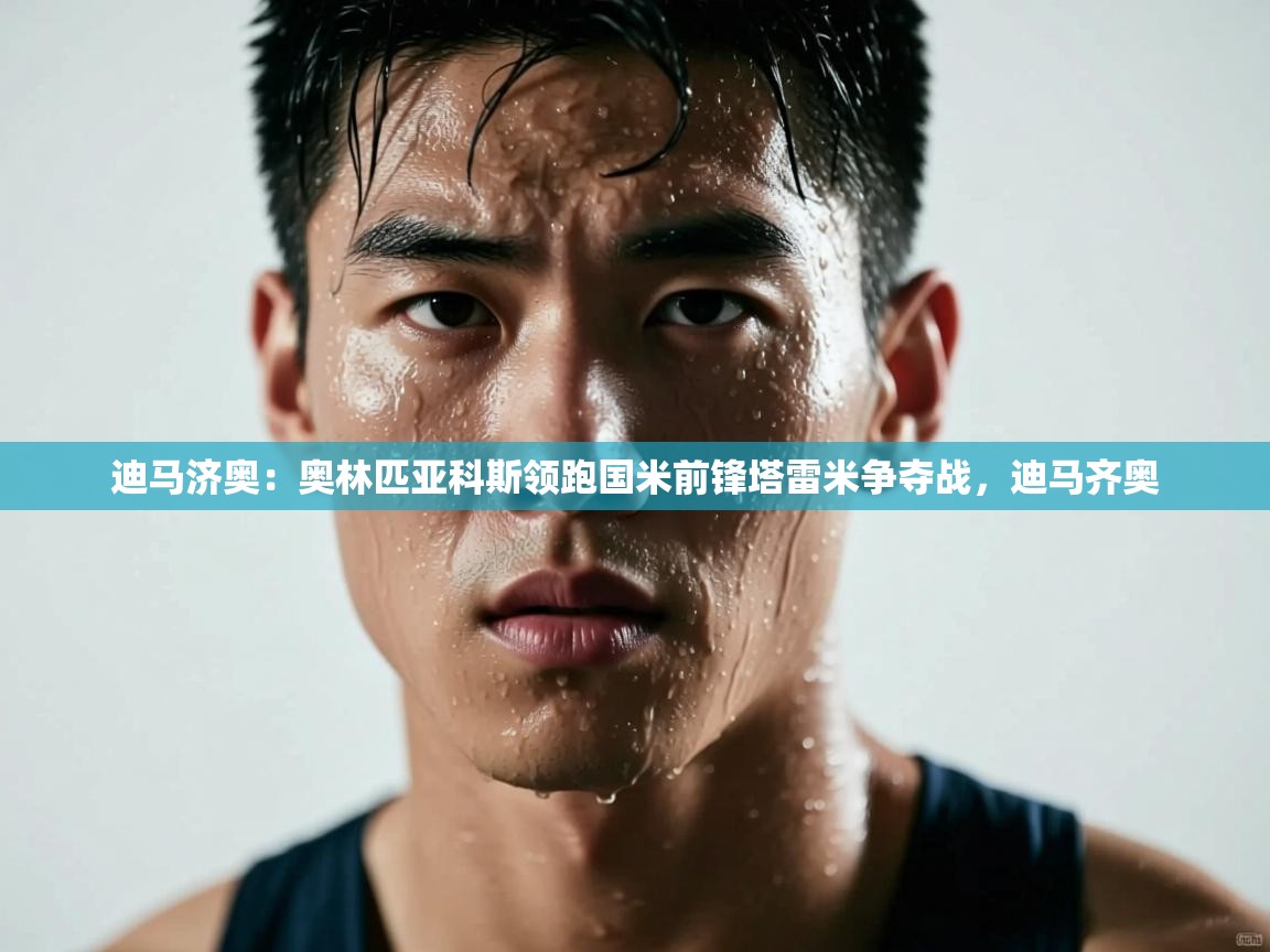 蓝鲸体育app电脑-迪马济奥：奥林匹亚科斯领跑国米前锋塔雷米争夺战，迪马齐奥