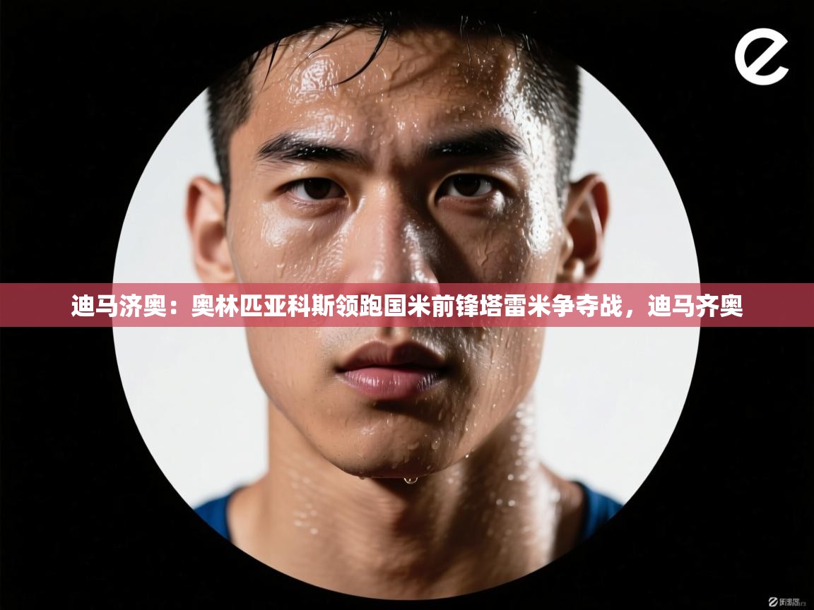 蓝鲸体育app电脑-迪马济奥：奥林匹亚科斯领跑国米前锋塔雷米争夺战，迪马齐奥  第3张