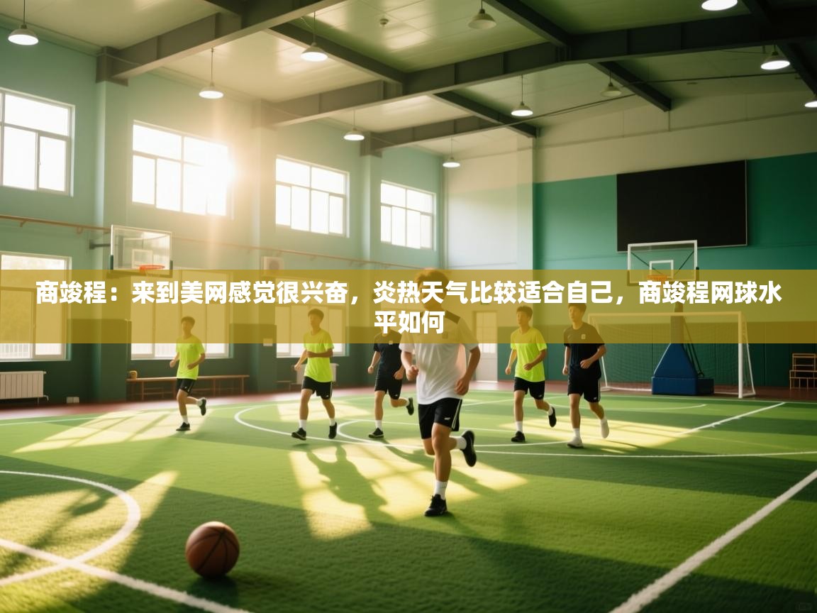 鲸鱼体育app-商竣程:来到美网感觉很兴奋,炎热天气比较适合自己,商竣程网球水平如何 第2张