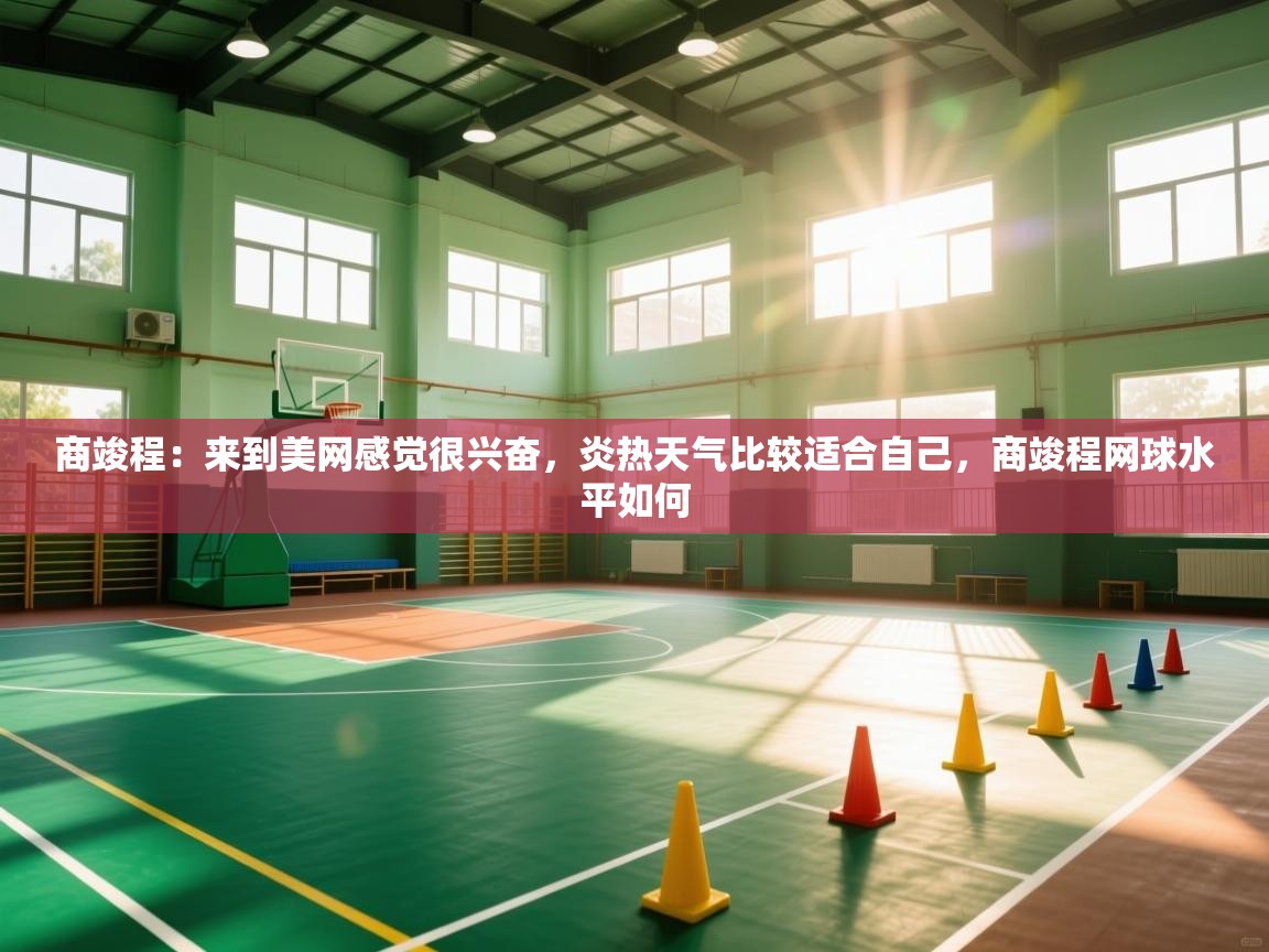 鲸鱼体育app-商竣程:来到美网感觉很兴奋,炎热天气比较适合自己,商竣程网球水平如何 第1张