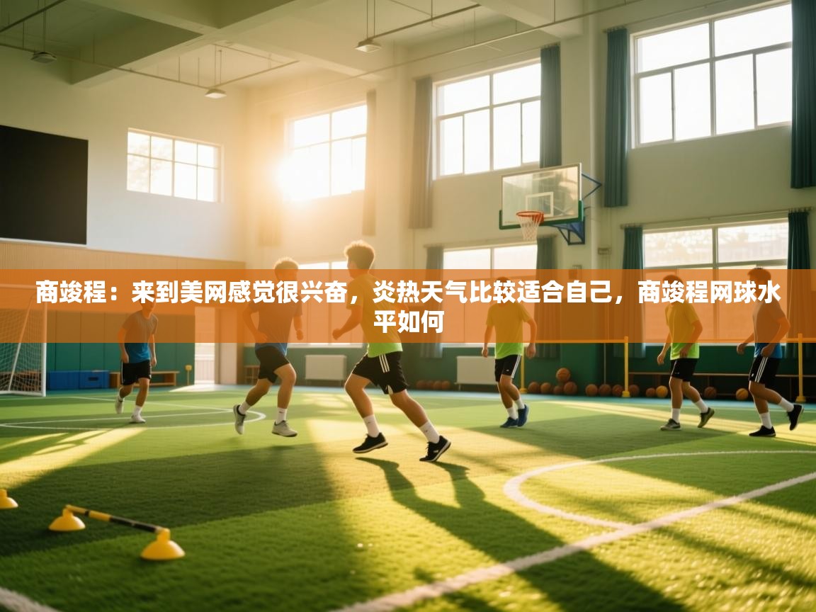 鲸鱼体育app-商竣程:来到美网感觉很兴奋,炎热天气比较适合自己,商竣程网球水平如何 第4张