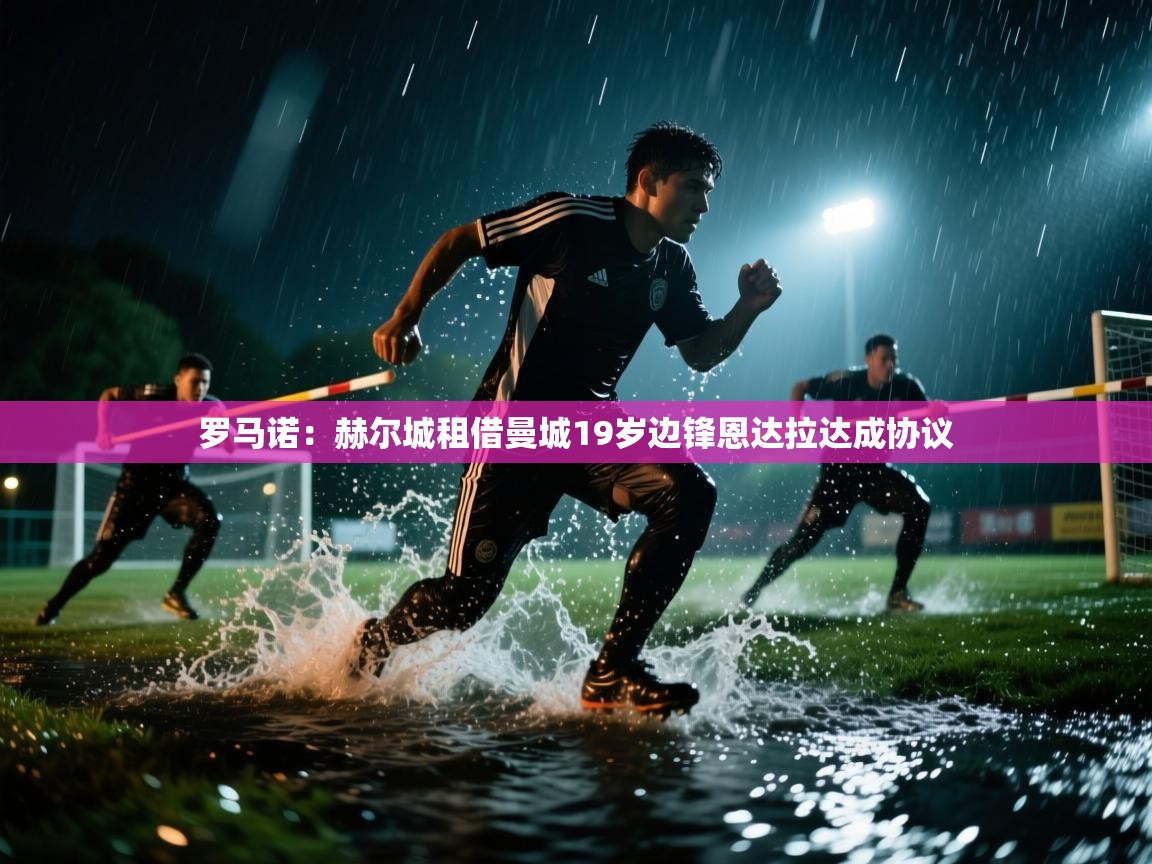 蓝鲸体育直播tv版-罗马诺：赫尔城租借曼城19岁边锋恩达拉达成协议
