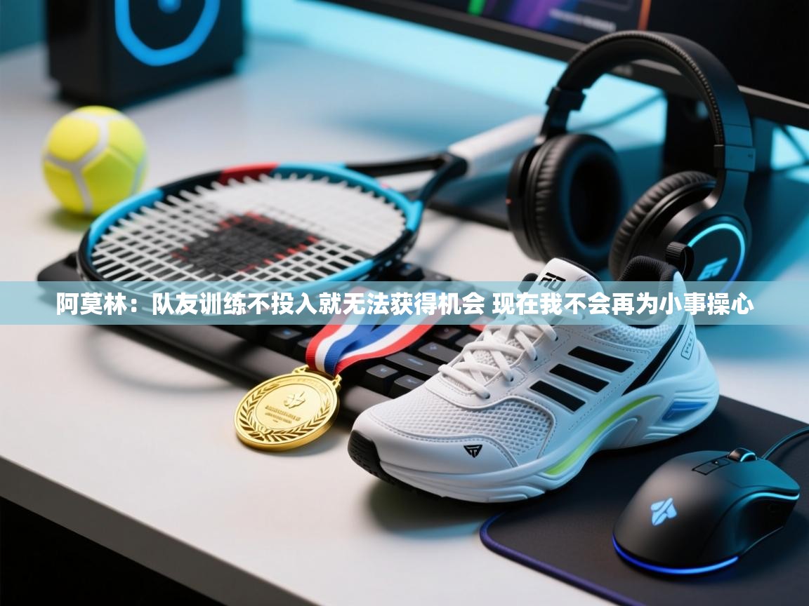 蓝鲸体育app-阿莫林：队友训练不投入就无法获得机会 现在我不会再为小事操心