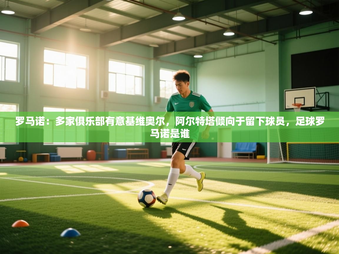 蓝鲸体育-罗马诺:多家俱乐部有意基维奥尔,阿尔特塔倾向于留下球员,足球罗马诺是谁 第3张