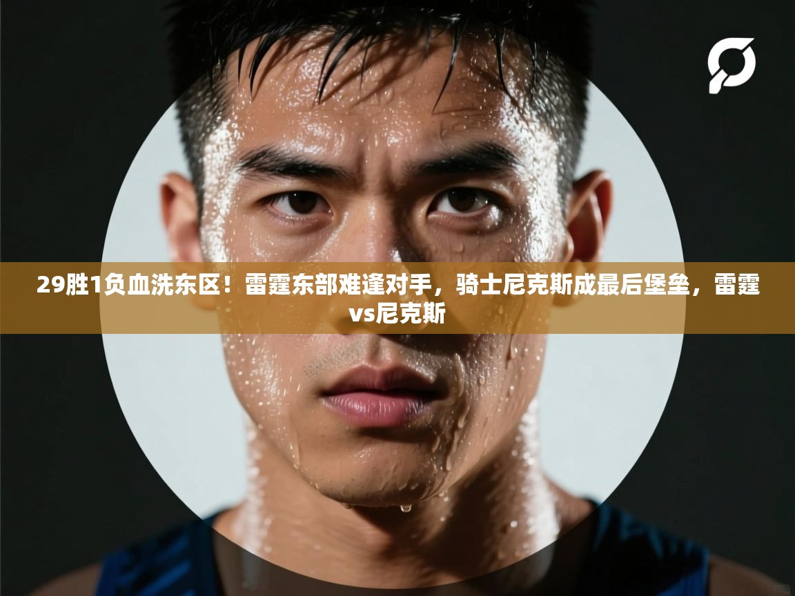 鲸鱼体育-29胜1负血洗东区!雷霆东部难逢对手,骑士尼克斯成最后堡垒,雷霆vs尼克斯 第3张