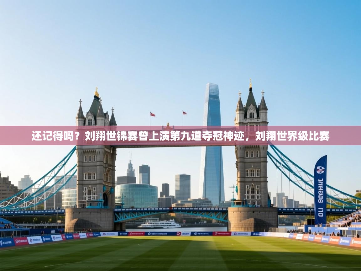 蓝鲸体育直播在线观看免费版-还记得吗?刘翔世锦赛曾上演第九道夺冠神迹,刘翔世界级比赛 第1张