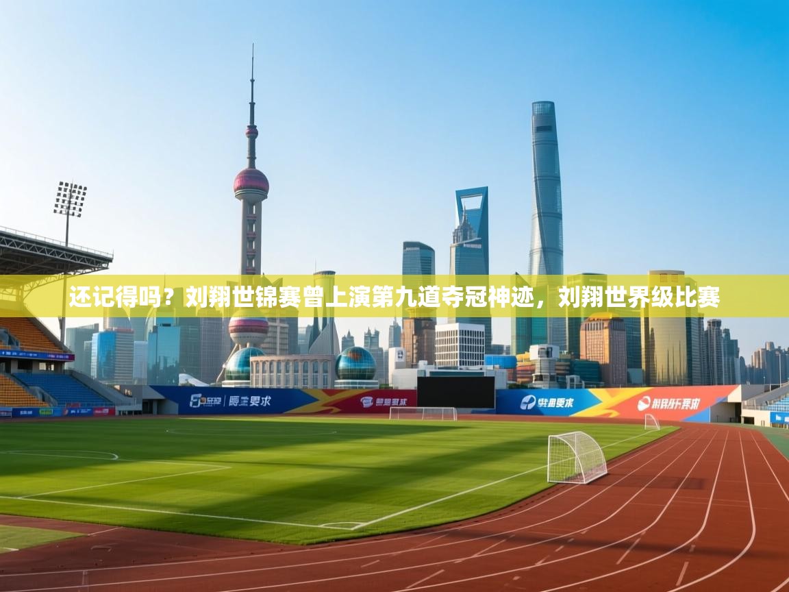 蓝鲸体育直播在线观看免费版-还记得吗?刘翔世锦赛曾上演第九道夺冠神迹,刘翔世界级比赛 第4张