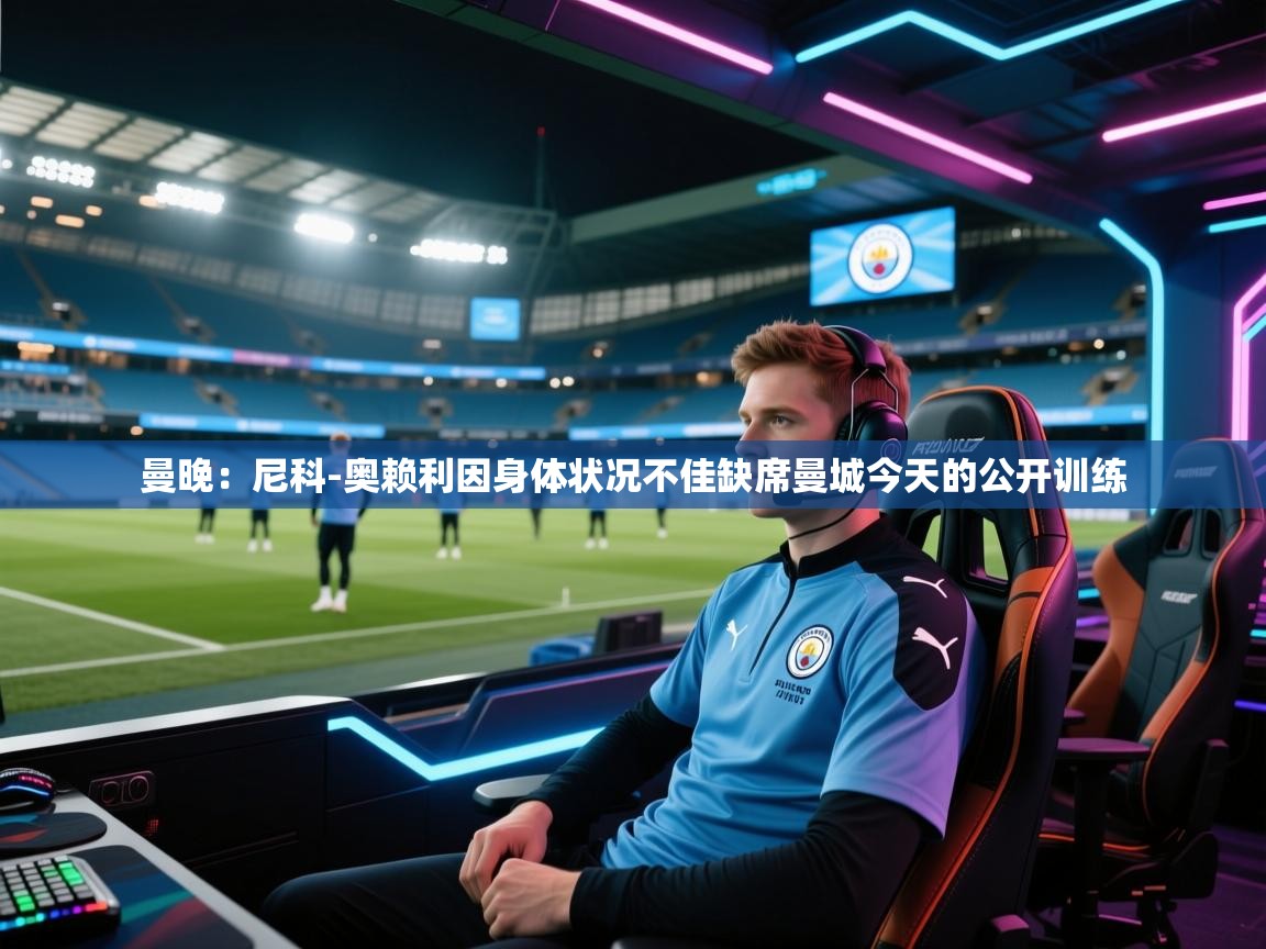 篮鲸体育入口-曼晚：尼科-奥赖利因身体状况不佳缺席曼城今天的公开训练  第3张