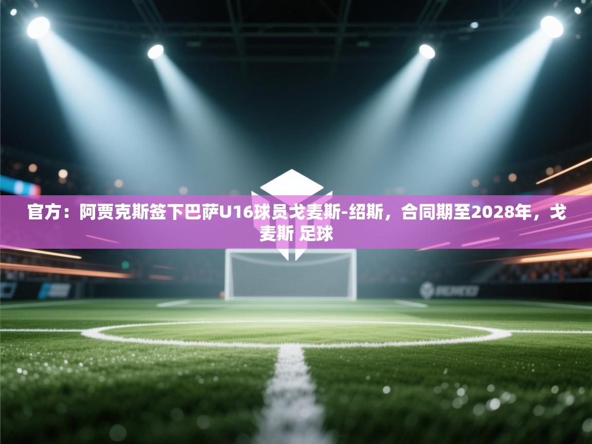 蓝鲸体育网页版-官方：阿贾克斯签下巴萨U16球员戈麦斯-绍斯，合同期至2028年，戈麦斯 足球