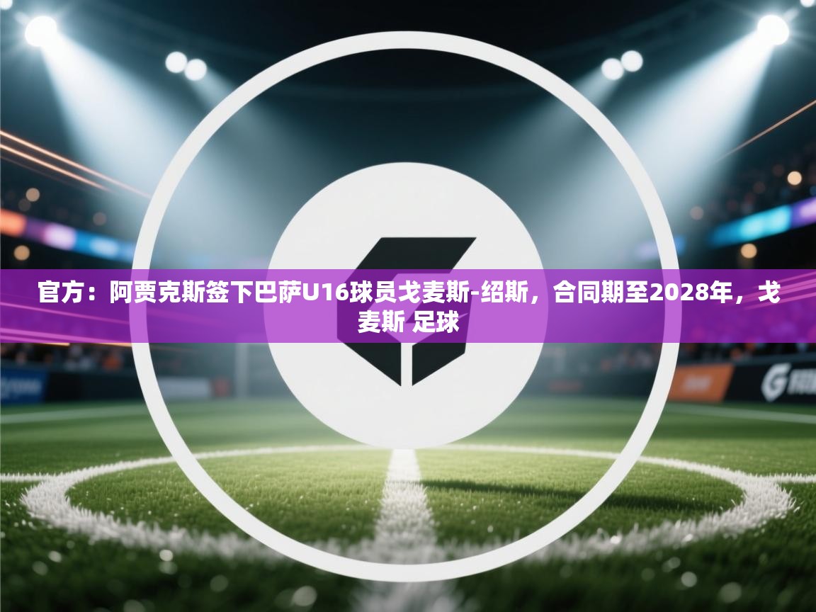 蓝鲸体育网页版-官方：阿贾克斯签下巴萨U16球员戈麦斯-绍斯，合同期至2028年，戈麦斯 足球  第2张