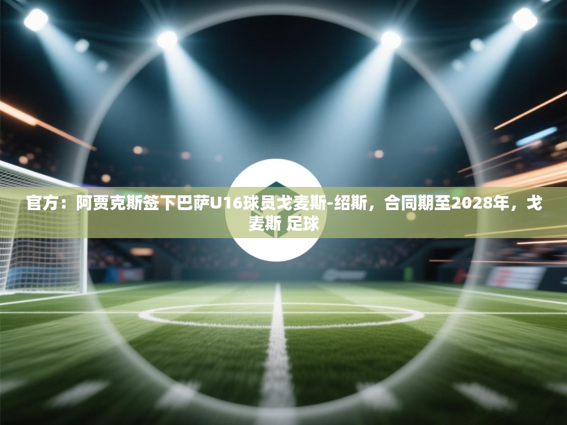 蓝鲸体育网页版-官方：阿贾克斯签下巴萨U16球员戈麦斯-绍斯，合同期至2028年，戈麦斯 足球  第4张