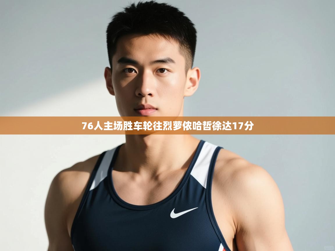 蓝鲸体育在线直播免费观看-76人主场胜车轮往烈萝侬哈哲徐达17分  第2张