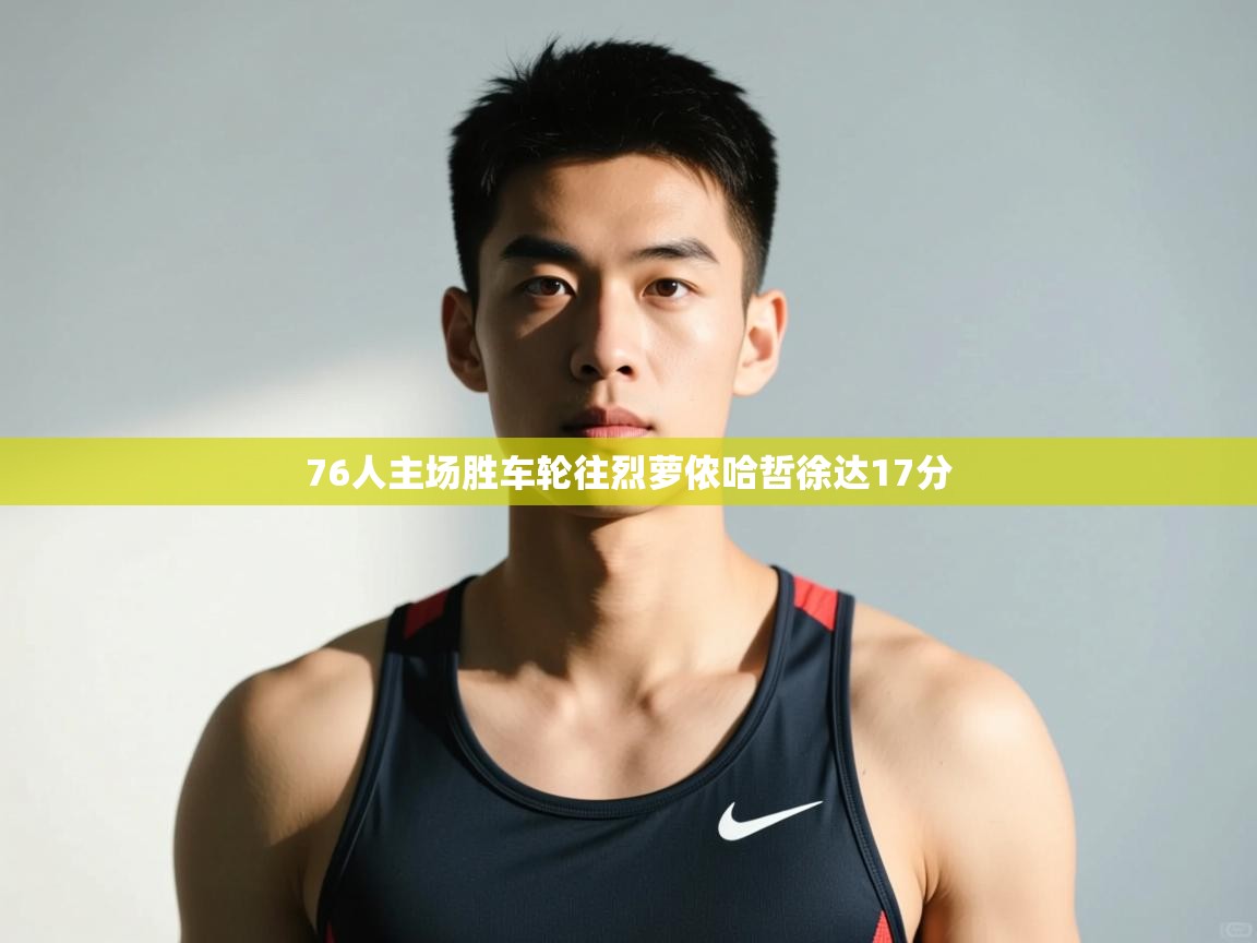 蓝鲸体育在线直播免费观看-76人主场胜车轮往烈萝侬哈哲徐达17分  第3张