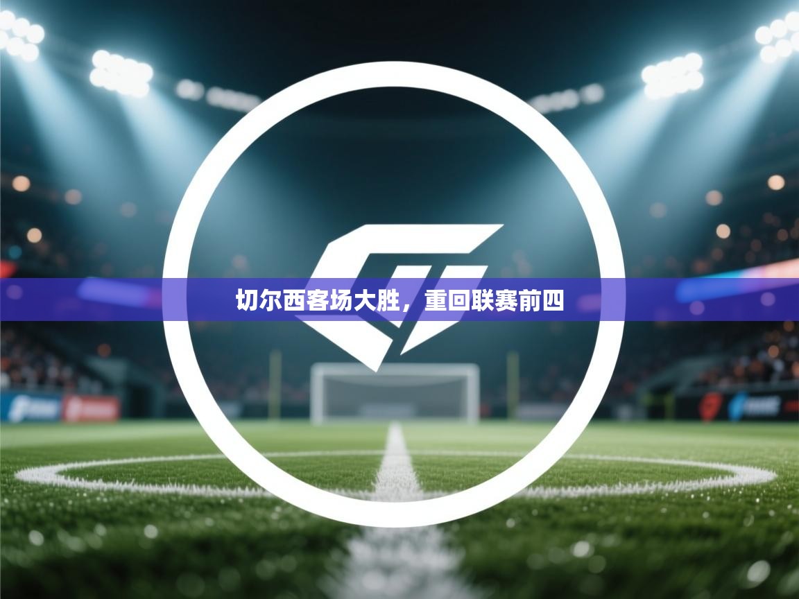 蓝鲸体育在线直播-切尔西客场大胜,重回联赛前四 第3张