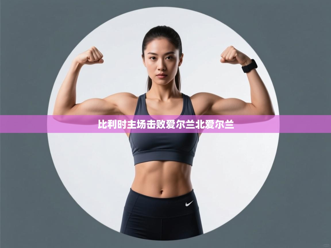 鲸蓝体育app下载-比利时主场击败爱尔兰北爱尔兰  第4张