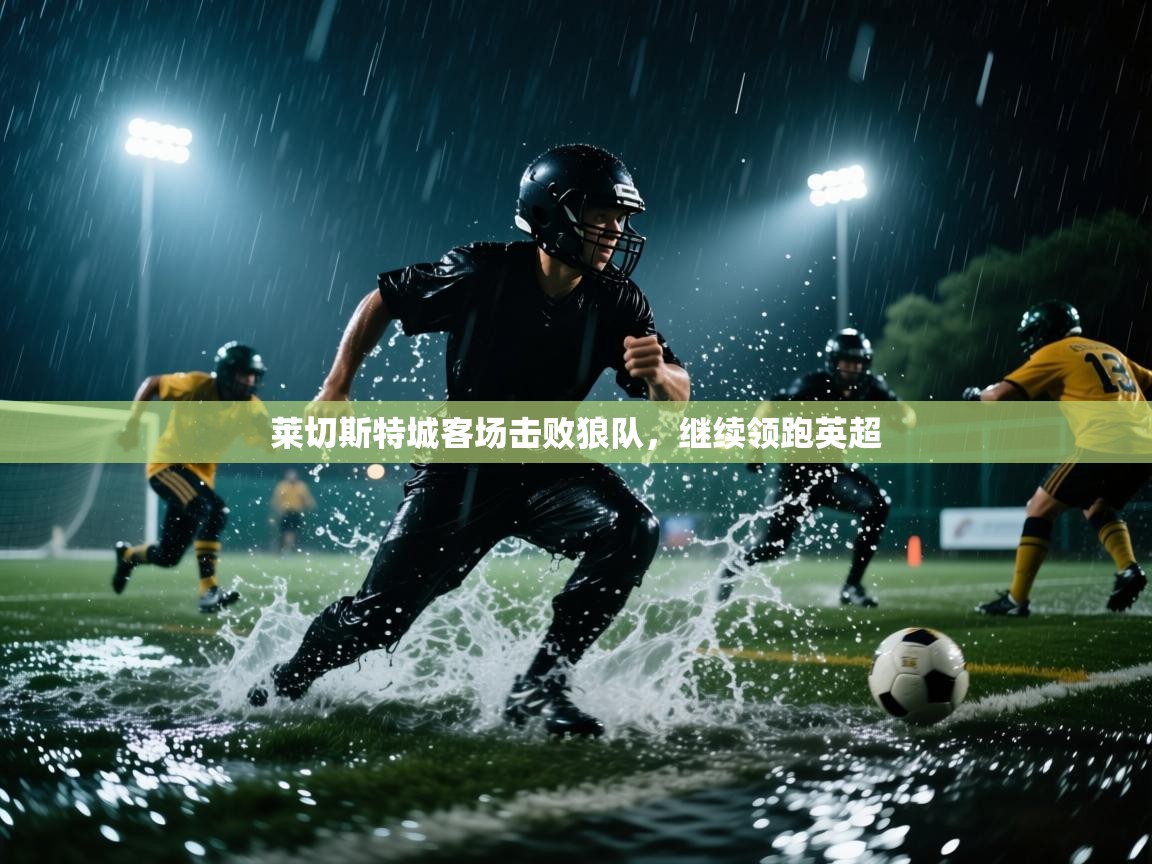 蓝鲸体育直播在线观看-莱切斯特城客场击败狼队，继续领跑英超  第2张