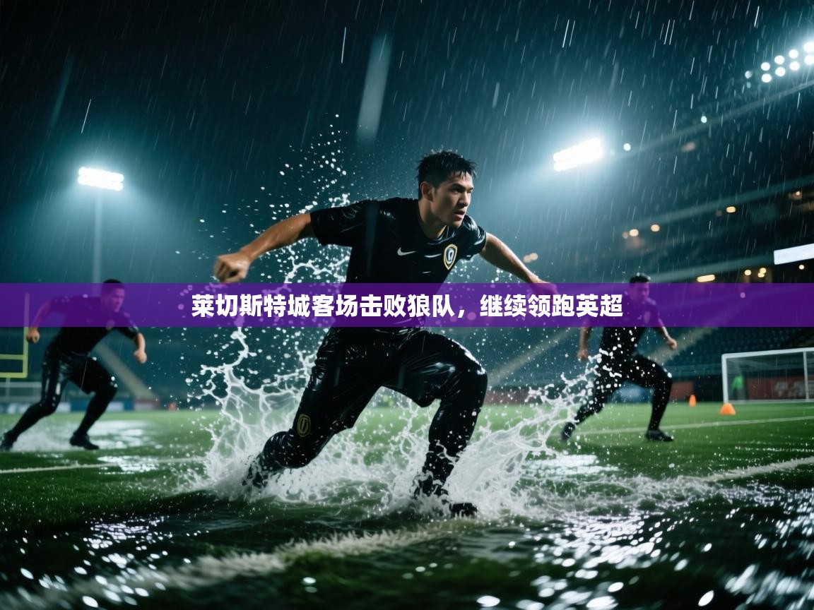蓝鲸体育直播在线观看-莱切斯特城客场击败狼队，继续领跑英超  第4张