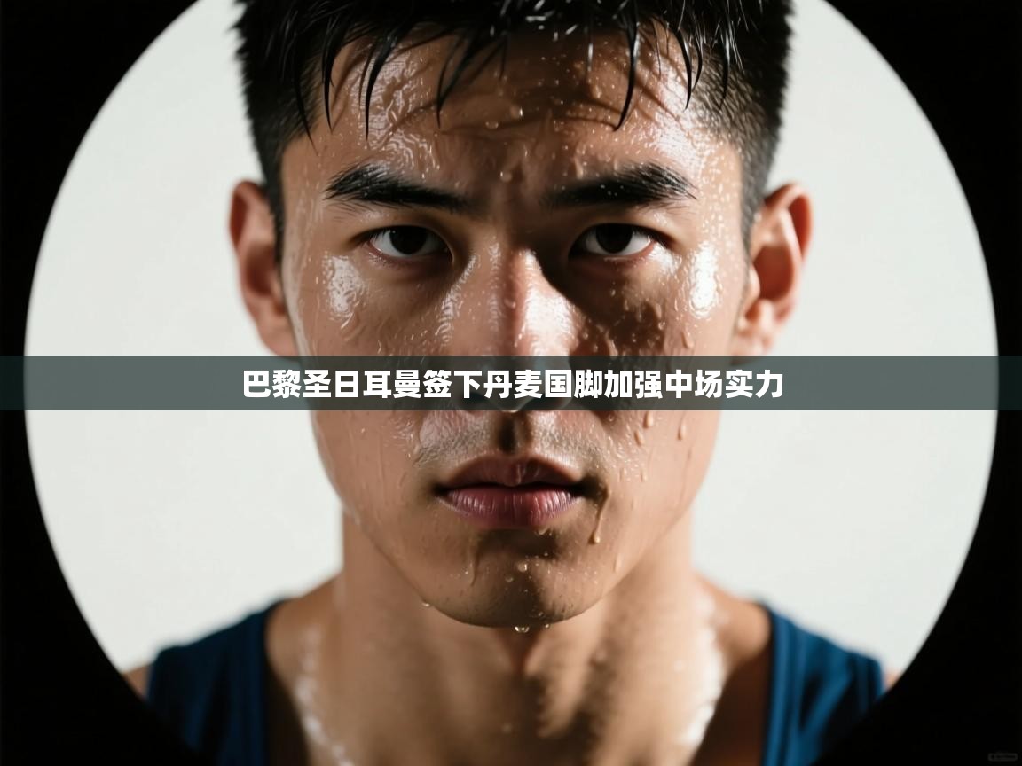 鲸蓝体育-巴黎圣日耳曼签下丹麦国脚加强中场实力