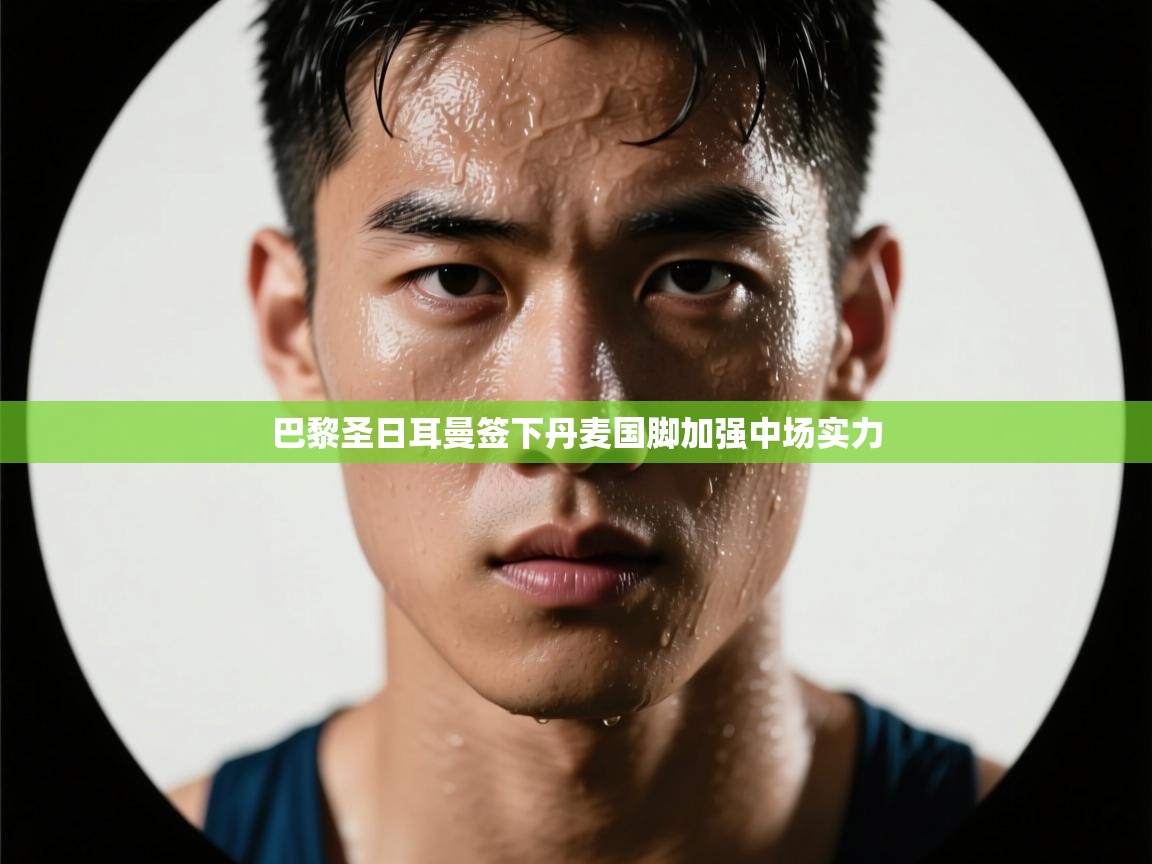 鲸蓝体育-巴黎圣日耳曼签下丹麦国脚加强中场实力 第2张