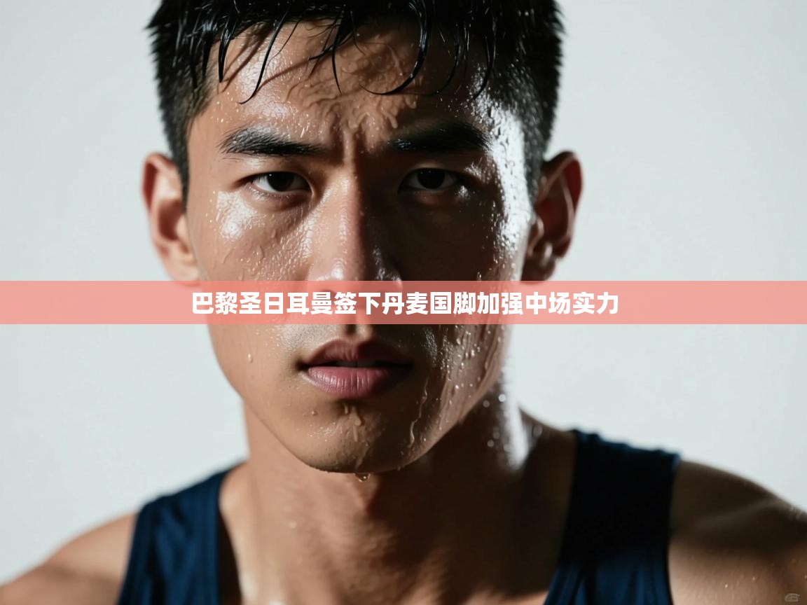 鲸蓝体育-巴黎圣日耳曼签下丹麦国脚加强中场实力 第4张