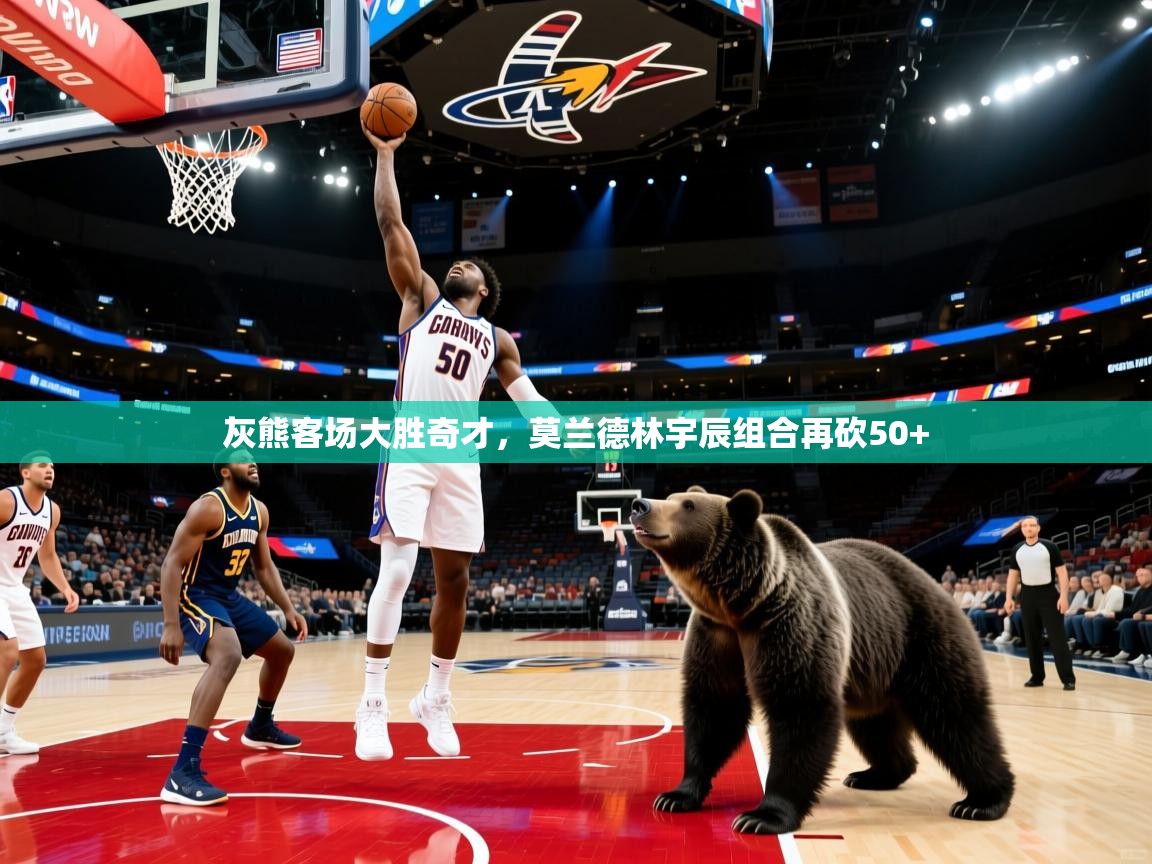 蓝鲸体育在线直播-灰熊客场大胜奇才，莫兰德林宇辰组合再砍50+