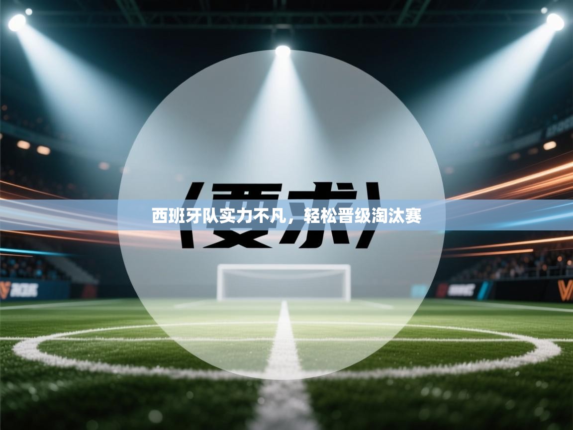 蓝鲸体育电脑版下载官网-西班牙队实力不凡，轻松晋级淘汰赛