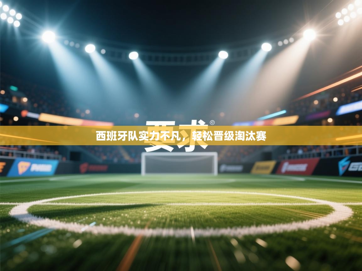 蓝鲸体育电脑版下载官网-西班牙队实力不凡，轻松晋级淘汰赛  第3张