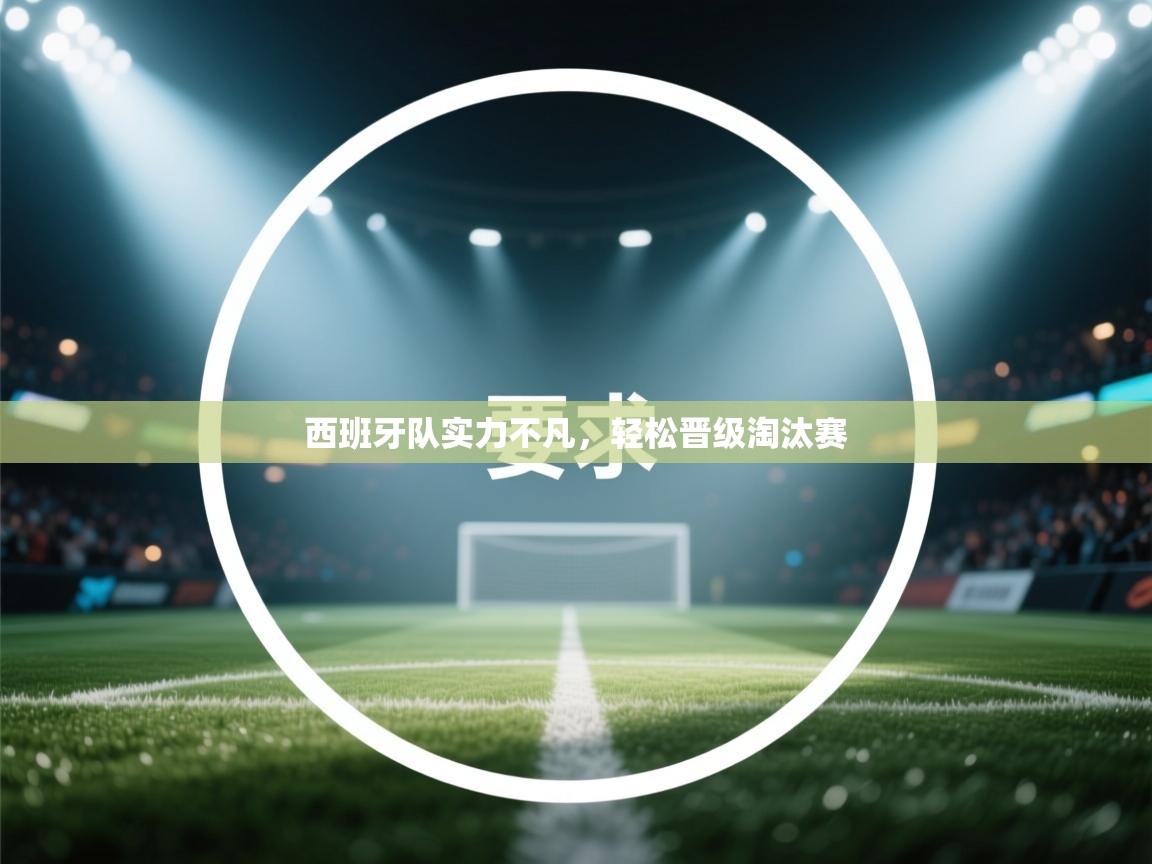 蓝鲸体育电脑版下载官网-西班牙队实力不凡，轻松晋级淘汰赛  第2张