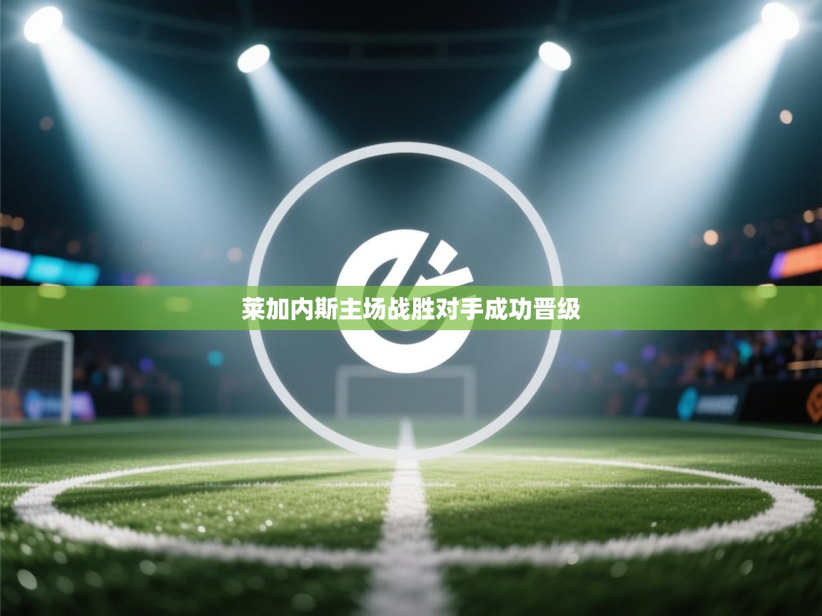 蓝鲸体育在线直播-莱加内斯主场战胜对手成功晋级