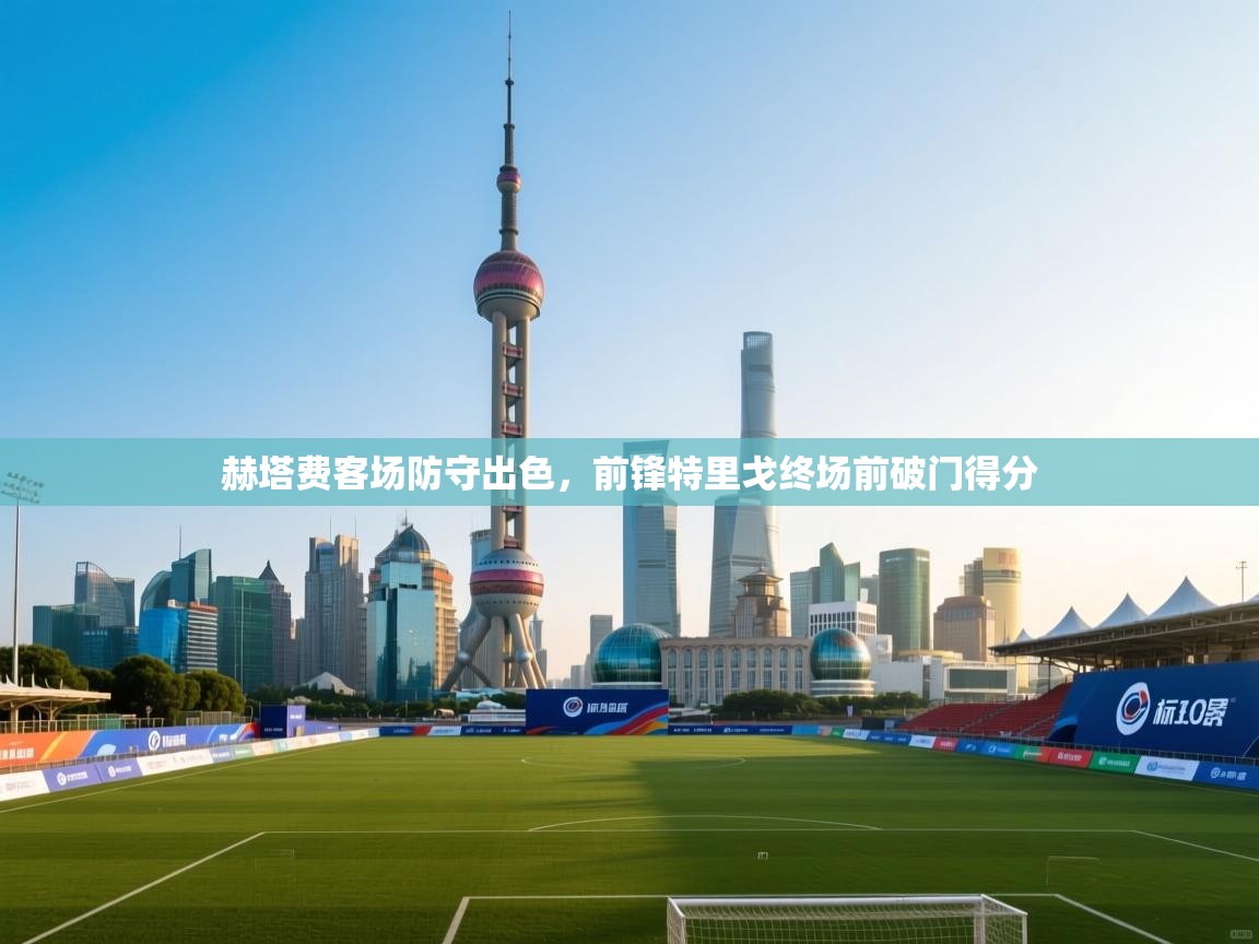 蓝鲸体育在线直播观看-赫塔费客场防守出色，前锋特里戈终场前破门得分