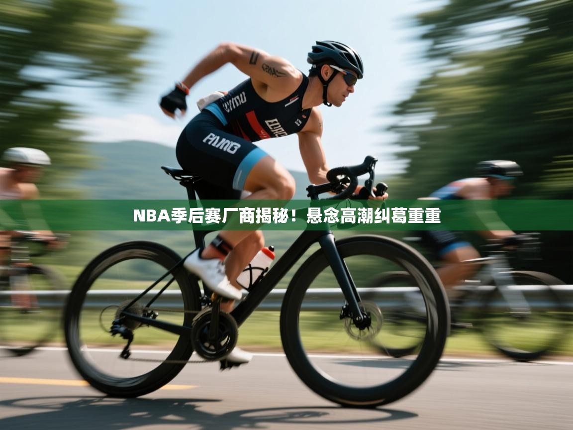 蓝鲸体育网页版-NBA季后赛厂商揭秘!悬念高潮纠葛重重 第2张