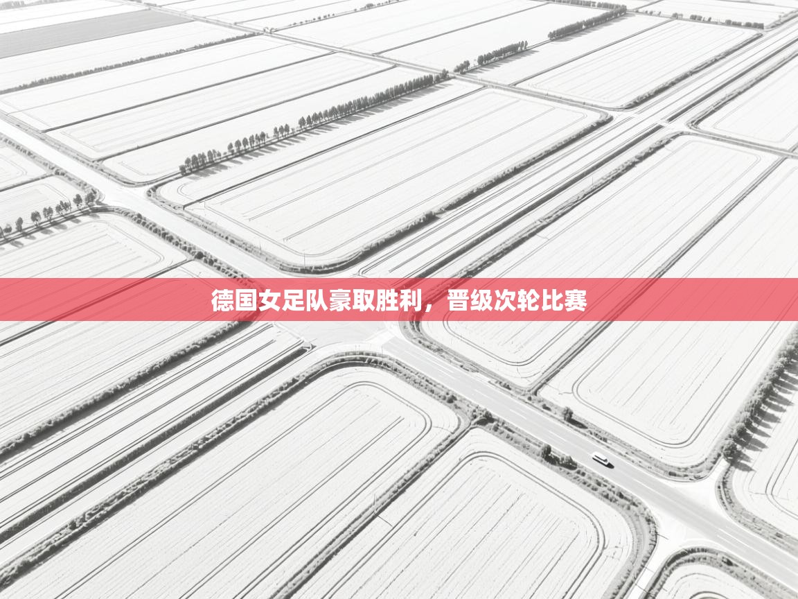 蓝鲸体育app官方入口-德国女足队豪取胜利，晋级次轮比赛